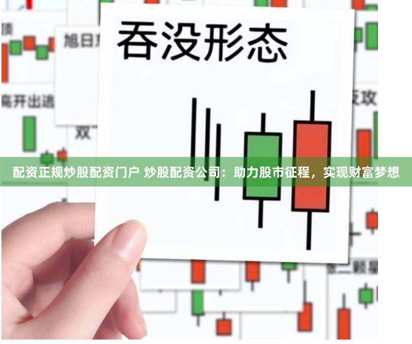 配资正规炒股配资门户 炒股配资公司：助力股市征程，实现财富梦想