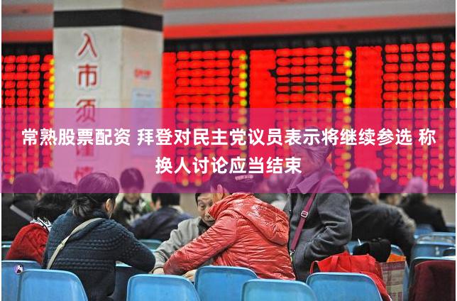常熟股票配资 拜登对民主党议员表示将继续参选 称换人讨论应当结束