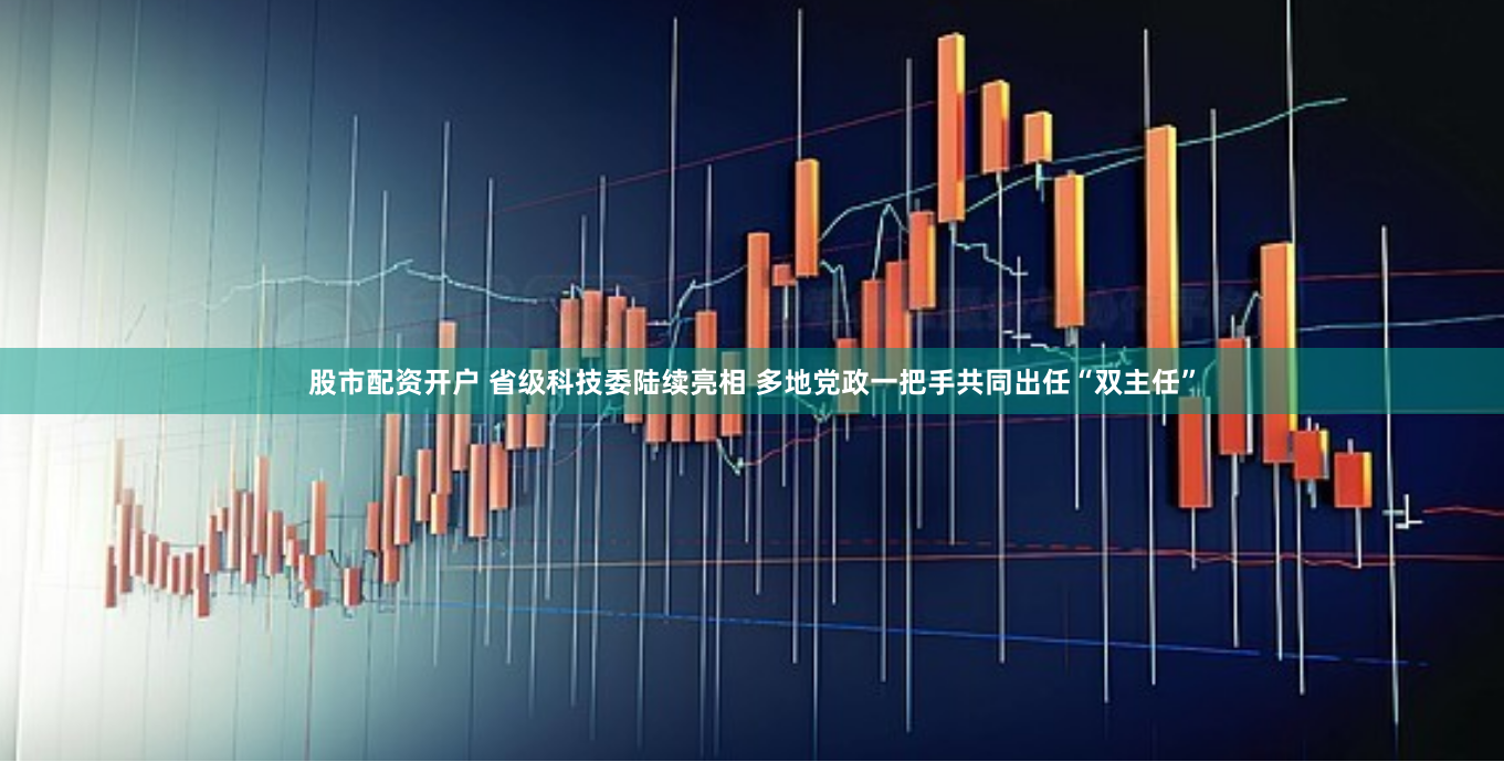 股市配资开户 省级科技委陆续亮相 多地党政一把手共同出任“双主任”