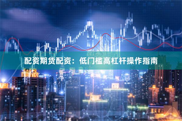 配资期货配资：低门槛高杠杆操作指南