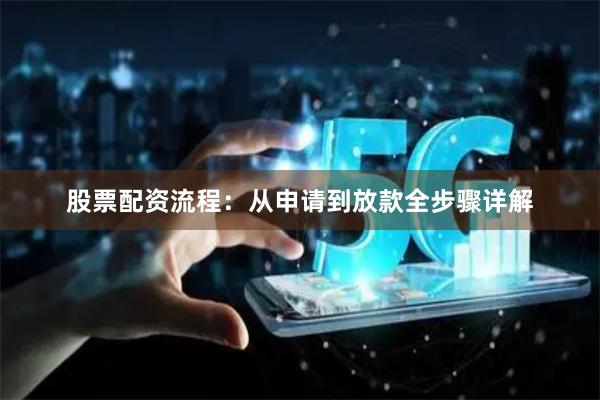 股票配资流程：从申请到放款全步骤详解