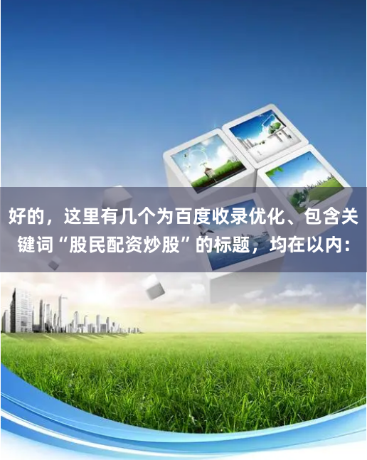 好的，这里有几个为百度收录优化、包含关键词“股民配资炒股”的标题，均在以内：