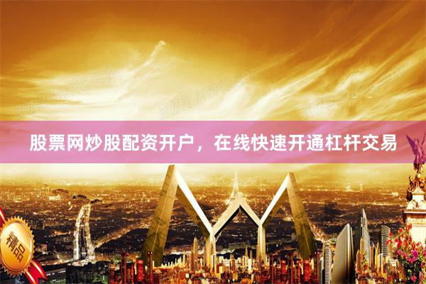 股票网炒股配资开户，在线快速开通杠杆交易