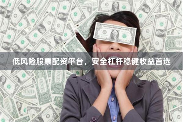 低风险股票配资平台，安全杠杆稳健收益首选